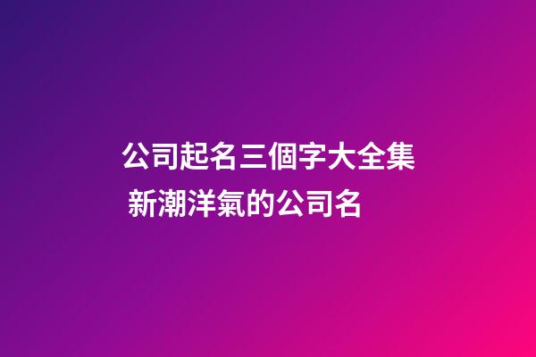 公司起名三個字大全集 新潮洋氣的公司名-第1張-公司起名-玄機派